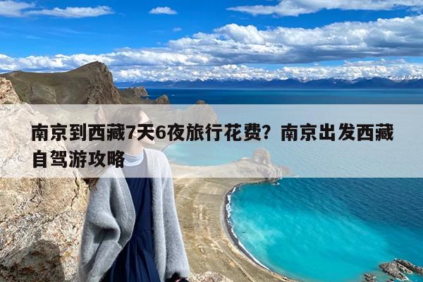 南京到西藏7天6夜旅行花费?南京出发西藏自驾游攻略