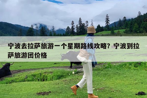 宁波去拉萨旅游一个星期路线攻略?宁波到拉萨旅游团价格