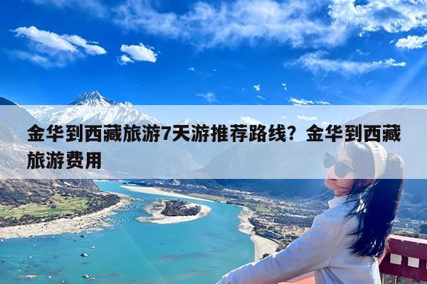 金华到西藏旅游7天游推荐路线?金华到西藏旅游费用