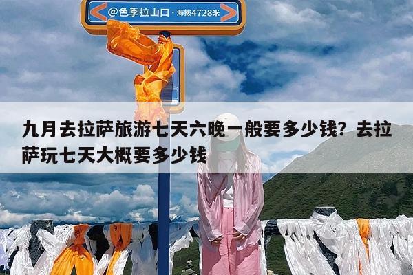 九月去拉萨旅游七天六晚一般要多少钱?去拉萨玩七天大概要多少钱