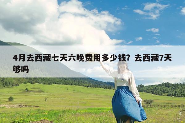 4月去西藏七天六晚费用多少钱?去西藏7天够吗