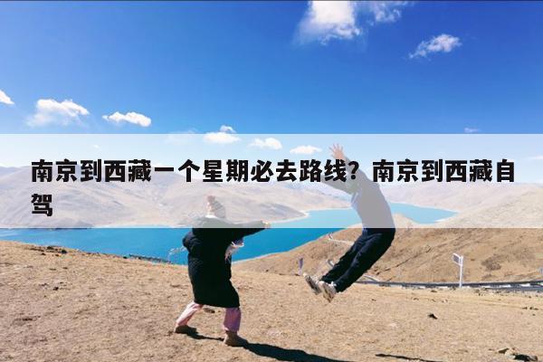 南京到西藏一个星期必去路线?南京到西藏自驾