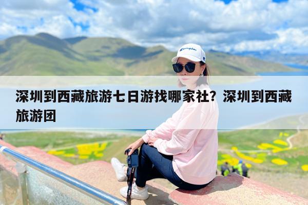 深圳到西藏旅游七日游找哪家社?深圳到西藏旅游团