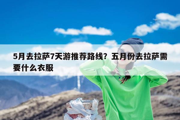 5月去拉萨7天游推荐路线?五月份去拉萨需要什么衣服