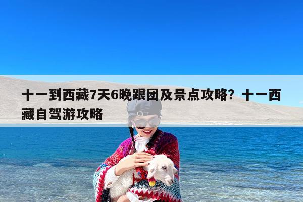 十一到西藏7天6晚跟团及景点攻略?十一西藏自驾游攻略