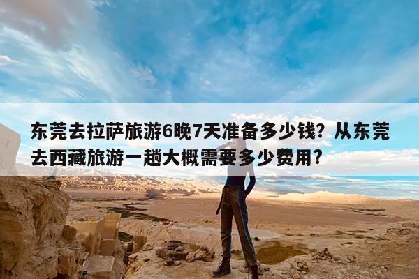 东莞去拉萨旅游6晚7天准备多少钱?从东莞去西藏旅游一趟大概需要多少费用?