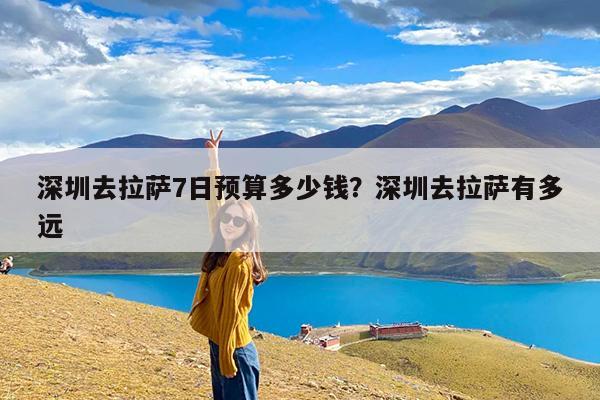 深圳去拉萨7日预算多少钱?深圳去拉萨有多远