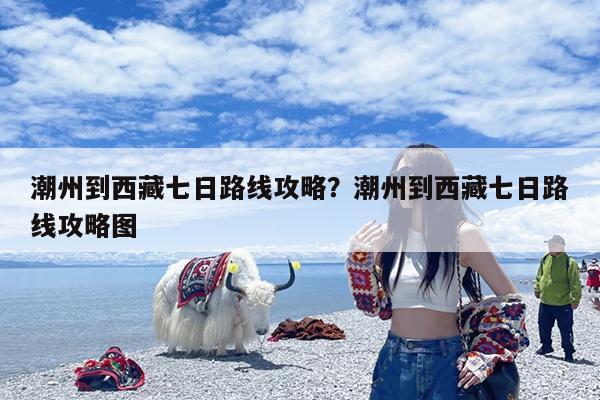 潮州到西藏七日路线攻略?潮州到西藏七日路线攻略图