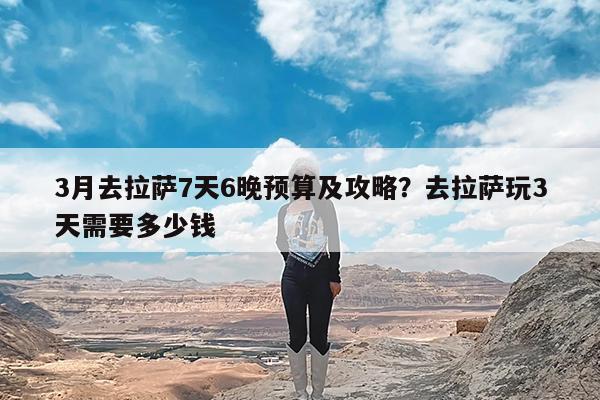 3月去拉萨7天6晚预算及攻略?去拉萨玩3天需要多少钱