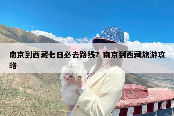 南京到西藏七日必去路线?南京到西藏旅游攻略