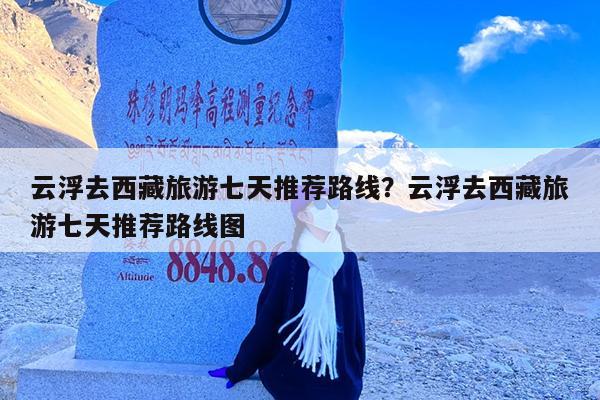 云浮去西藏旅游七天推荐路线?云浮去西藏旅游七天推荐路线图