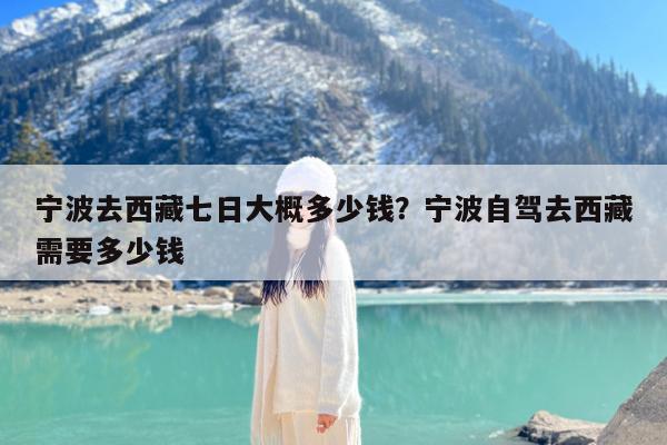 宁波去西藏七日大概多少钱?宁波自驾去西藏需要多少钱
