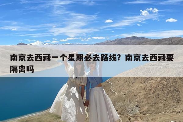 南京去西藏一个星期必去路线?南京去西藏要隔离吗