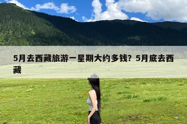 5月去西藏旅游一星期大约多钱?5月底去西藏