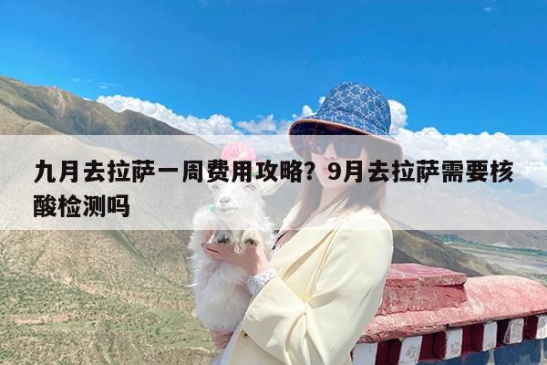 九月去拉萨一周费用攻略?9月去拉萨需要核酸检测吗