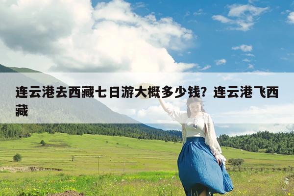 连云港去西藏七日游大概多少钱?连云港飞西藏