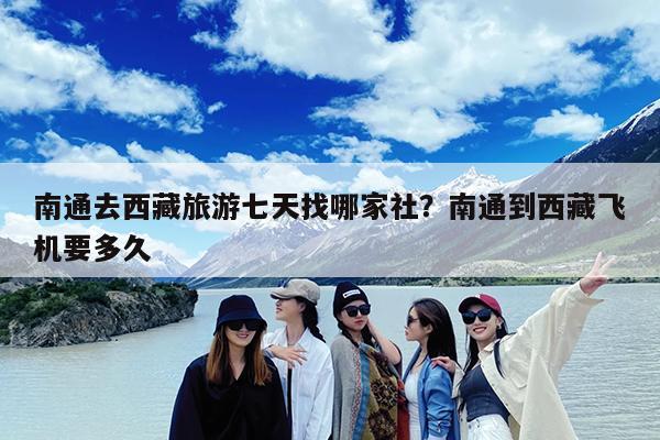 南通去西藏旅游七天找哪家社?南通到西藏飞机要多久