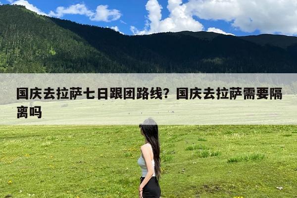 国庆去拉萨七日跟团路线?国庆去拉萨需要隔离吗