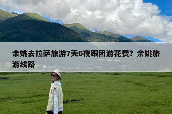 余姚去拉萨旅游7天6夜跟团游花费?余姚旅游线路