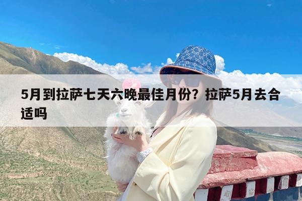 5月到拉萨七天六晚最佳月份?拉萨5月去合适吗