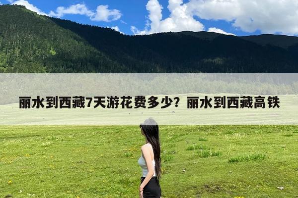 丽水到西藏7天游花费多少?丽水到西藏高铁