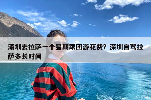 深圳去拉萨一个星期跟团游花费?深圳自驾拉萨多长时间