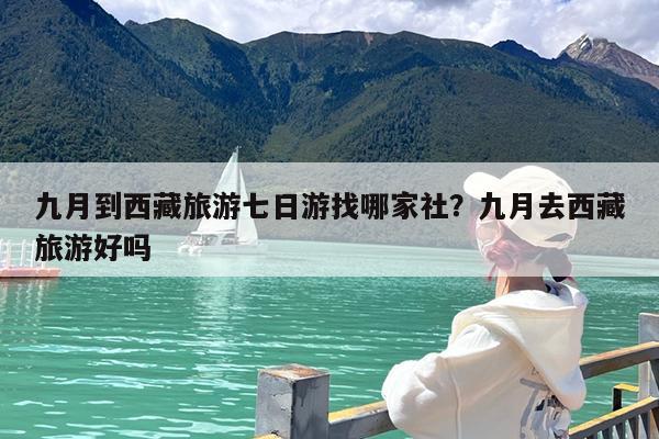 九月到西藏旅游七日游找哪家社?九月去西藏旅游好吗