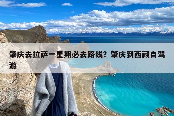 肇庆去拉萨一星期必去路线?肇庆到西藏自驾游