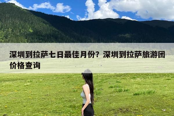 深圳到拉萨七日最佳月份?深圳到拉萨旅游团价格查询