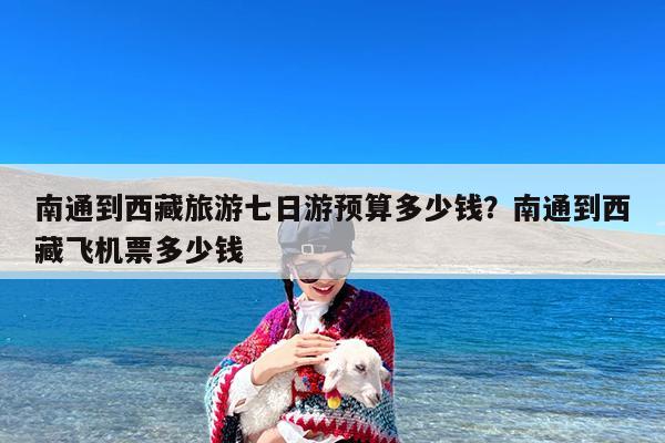 南通到西藏旅游七日游预算多少钱?南通到西藏飞机票多少钱