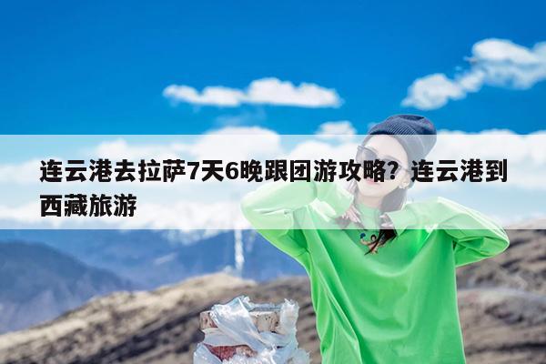 连云港去拉萨7天6晚跟团游攻略?连云港到西藏旅游