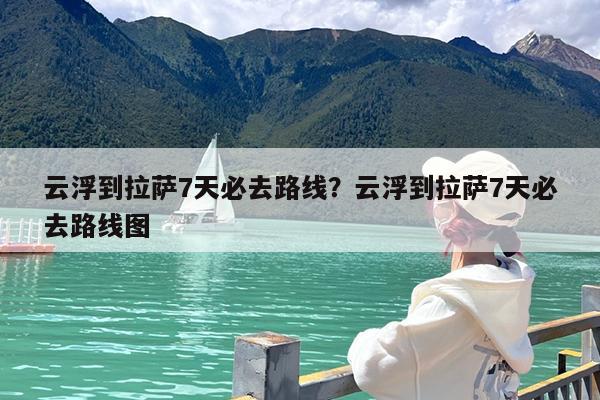 云浮到拉萨7天必去路线?云浮到拉萨7天必去路线图