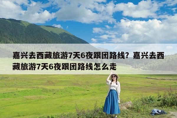 嘉兴去西藏旅游7天6夜跟团路线?嘉兴去西藏旅游7天6夜跟团路线怎么走