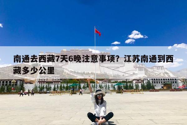 南通去西藏7天6晚注意事项?江苏南通到西藏多少公里