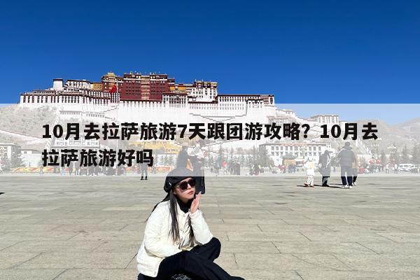 10月去拉萨旅游7天跟团游攻略?10月去拉萨旅游好吗