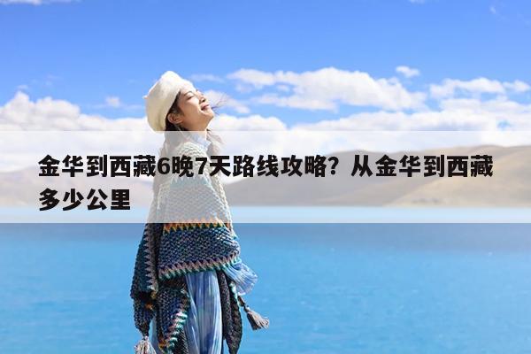 金华到西藏6晚7天路线攻略?从金华到西藏多少公里