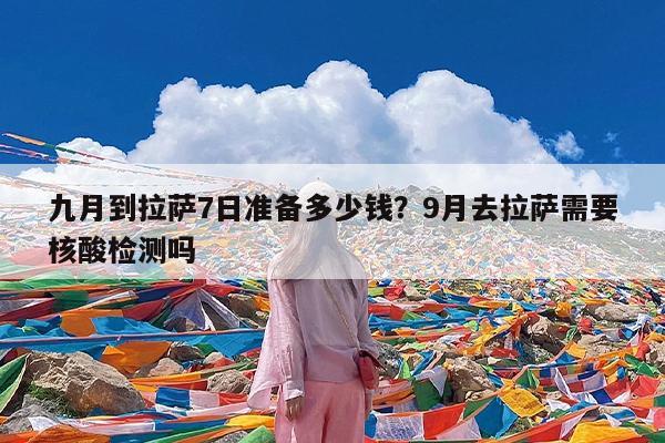 九月到拉萨7日准备多少钱?9月去拉萨需要核酸检测吗